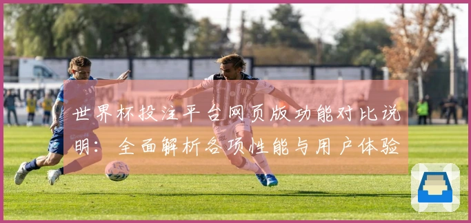 世界杯投注平台网页版功能对比说明:全面解析各项性能与用户体验差异