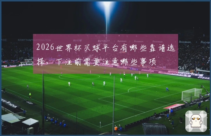 2026世界杯买球平台有哪些靠谱选择，下注前需要注意哪些事项