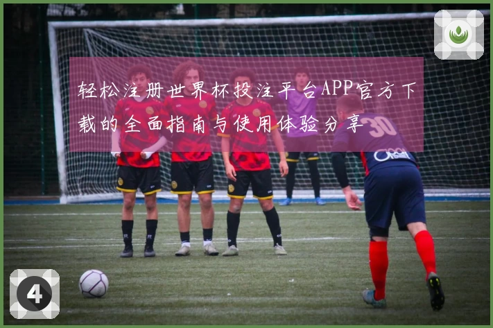 轻松注册世界杯投注平台APP官方下载的全面指南与使用体验分享