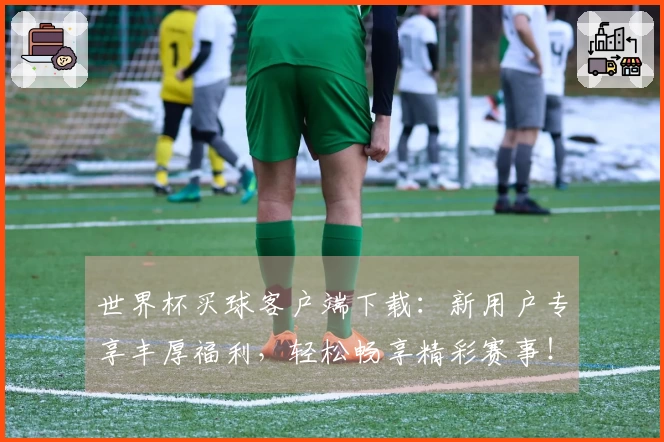 世界杯买球客户端下载：新用户专享丰厚福利，轻松畅享精彩赛事！