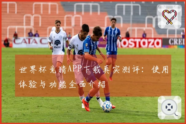 世界杯竞猜APP下载真实测评：使用体验与功能全面介绍