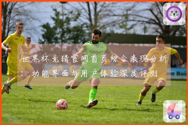 世界杯竞猜官网首页综合表现分析：功能界面与用户体验深度评测