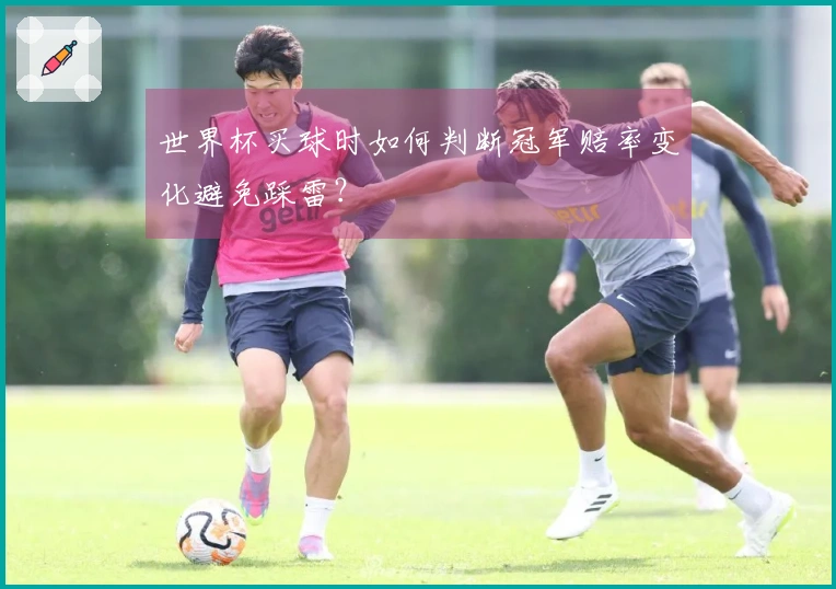 世界杯买球时如何判断冠军赔率变化避免踩雷？
