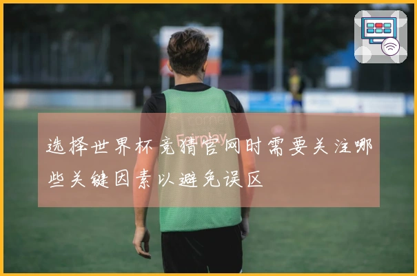 选择世界杯竞猜官网时需要关注哪些关键因素以避免误区
