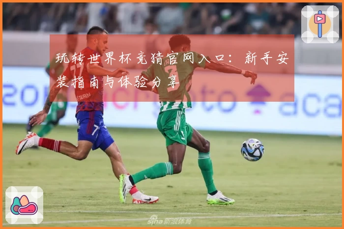 玩转世界杯竞猜官网入口：新手安装指南与体验分享