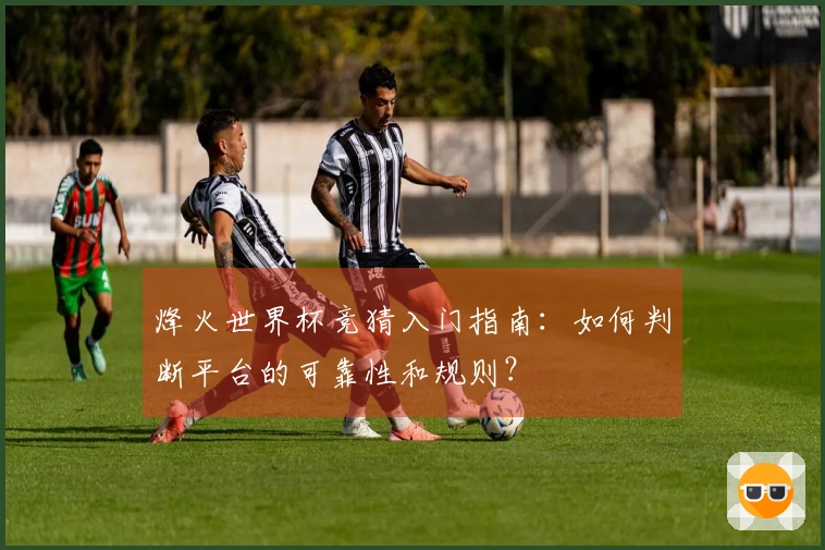 烽火世界杯竞猜入门指南：如何判断平台的可靠性和规则？