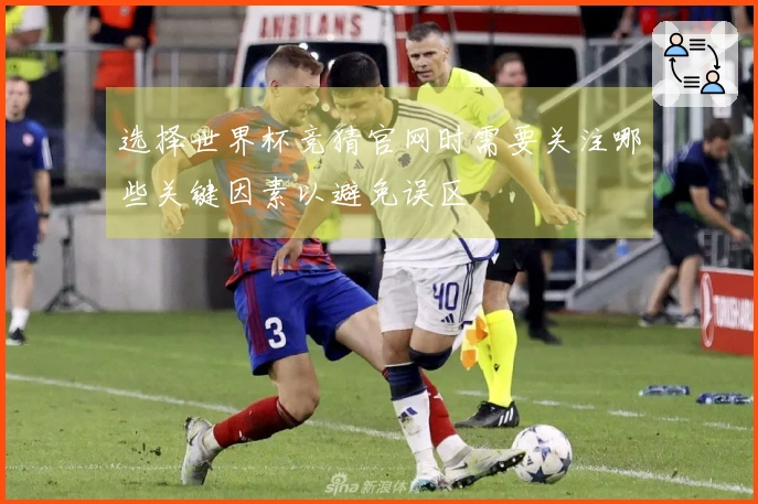 选择世界杯竞猜官网时需要关注哪些关键因素以避免误区