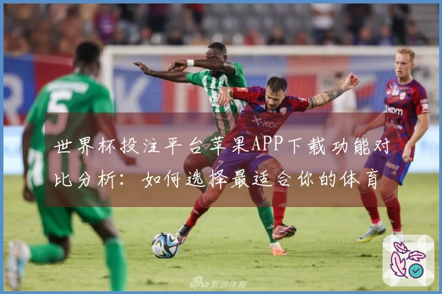 世界杯投注平台苹果APP下载功能对比分析：如何选择最适合你的体育直播平台