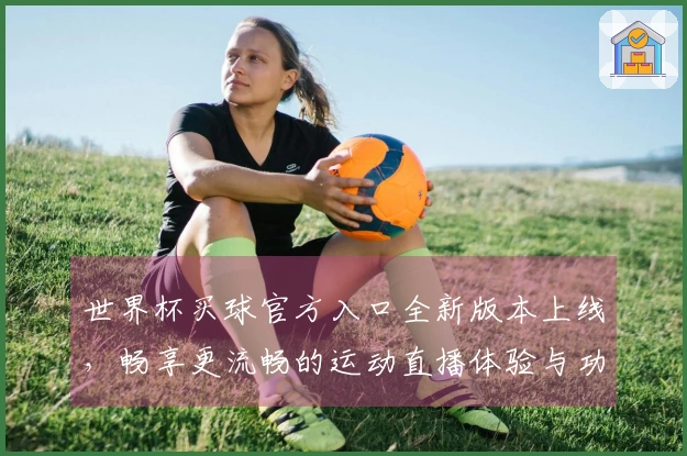 世界杯买球官方入口全新版本上线，畅享更流畅的运动直播体验与功能介绍