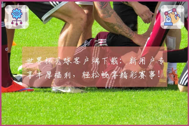 世界杯买球客户端下载：新用户专享丰厚福利，轻松畅享精彩赛事！