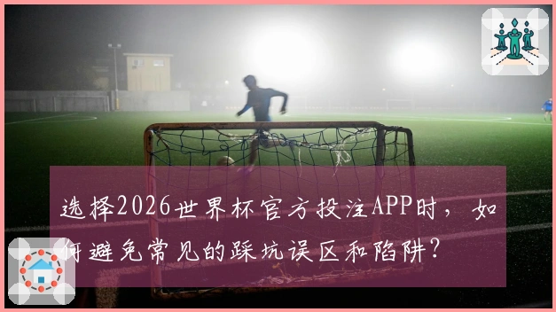 选择2026世界杯官方投注APP时，如何避免常见的踩坑误区和陷阱？