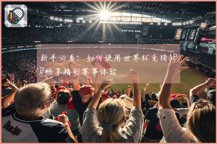 新手必看：如何使用世界杯竞猜APP畅享精彩赛事体验