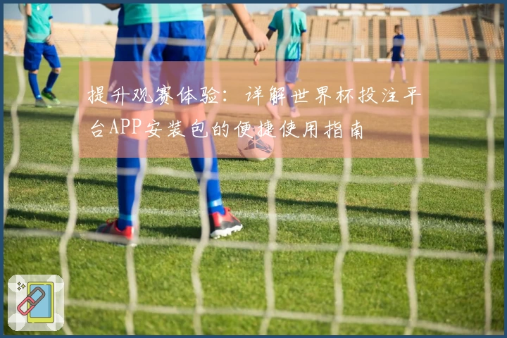 提升观赛体验：详解世界杯投注平台APP安装包的便捷使用指南