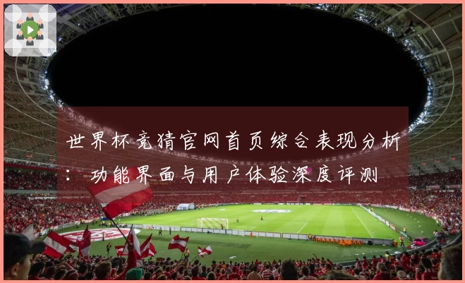世界杯竞猜官网首页综合表现分析:功能界面与用户体验深度评测