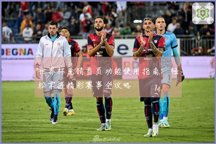 世界杯竞猜首页功能使用指南：轻松掌握精彩赛事全攻略