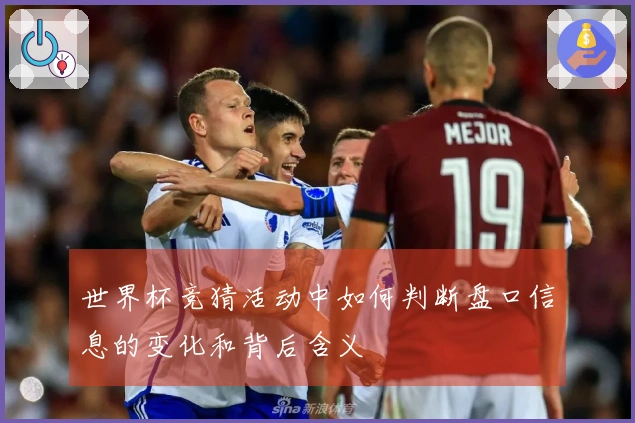 世界杯竞猜活动中如何判断盘口信息的变化和背后含义