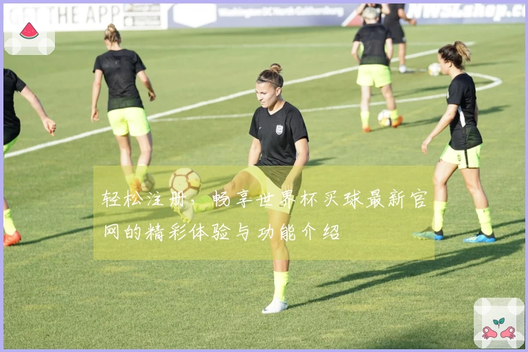 轻松注册，畅享世界杯买球最新官网的精彩体验与功能介绍