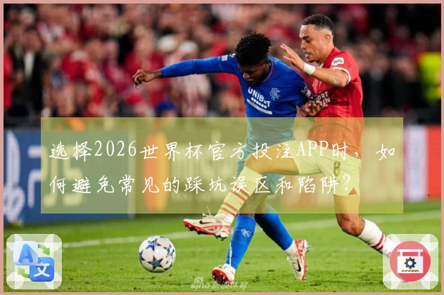 选择2026世界杯官方投注APP时，如何避免常见的踩坑误区和陷阱？
