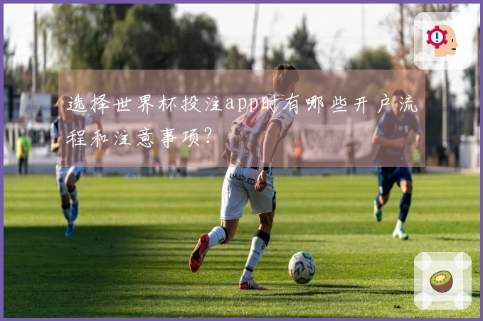 选择世界杯投注app时有哪些开户流程和注意事项？