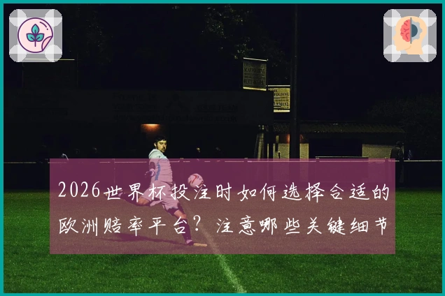 2026世界杯投注时如何选择合适的欧洲赔率平台？注意哪些关键细节？