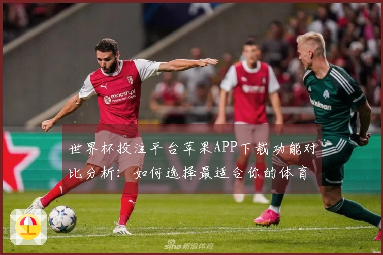 世界杯投注平台苹果APP下载功能对比分析：如何选择最适合你的体育直播平台