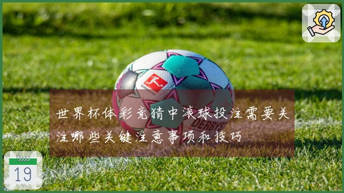 世界杯体彩竞猜中滚球投注需要关注哪些关键注意事项和技巧