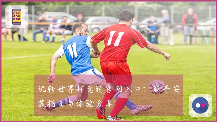 玩转世界杯竞猜官网入口:新手安装指南与体验分享