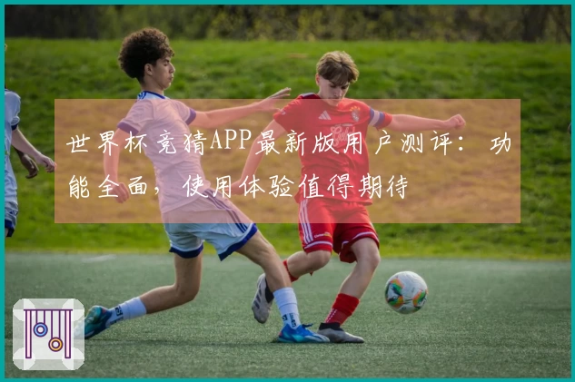 世界杯竞猜APP最新版用户测评：功能全面，使用体验值得期待