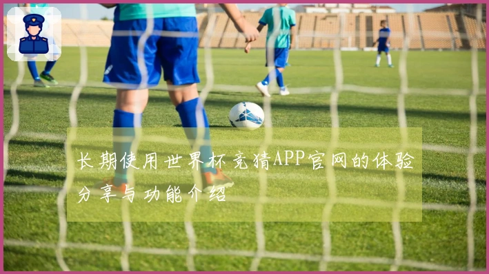 长期使用世界杯竞猜APP官网的体验分享与功能介绍