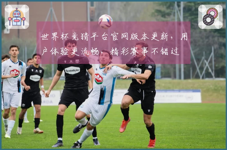 世界杯竞猜平台官网版本更新，用户体验更流畅，精彩赛事不错过